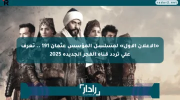 «الإعلان الأول» لمسلسل المؤسس عثمان 191 .. تعرف على تردد قناة الفجر الجديدة 2025